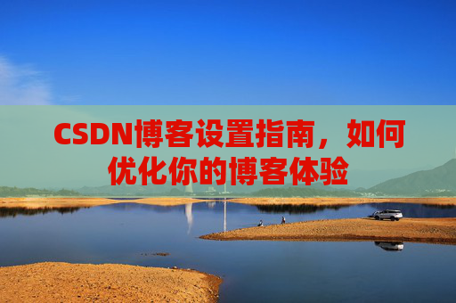 CSDN博客设置指南，如何优化你的博客体验